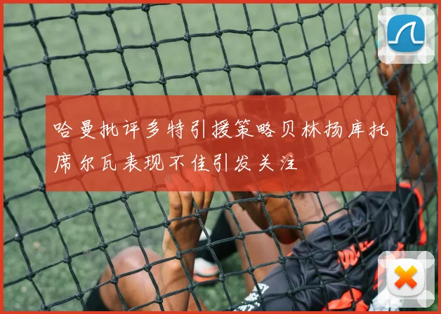 哈曼批评多特引援策略贝林扬库托席尔瓦表现不佳引发关注