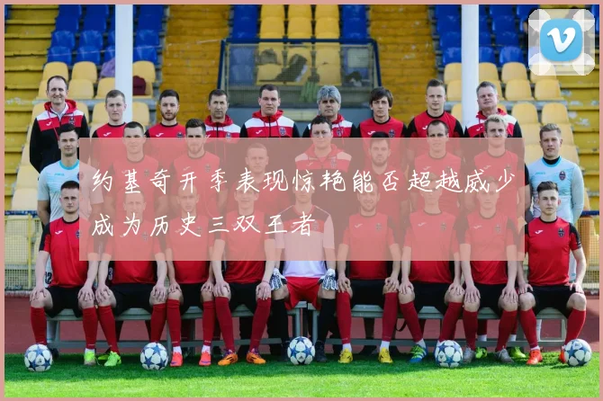 约基奇开季表现惊艳能否超越威少成为历史三双王者