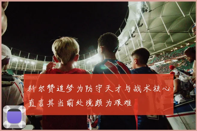 科尔赞追梦为防守天才与战术核心直言其当前处境颇为艰难