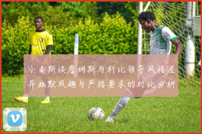 小南斯谈詹姆斯与科比领导风格差异幽默风趣与严格要求的对比分析