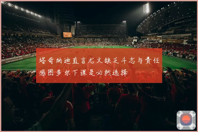 塔奇纳迪直言尤文缺乏斗志与责任感图多尔下课是必然选择