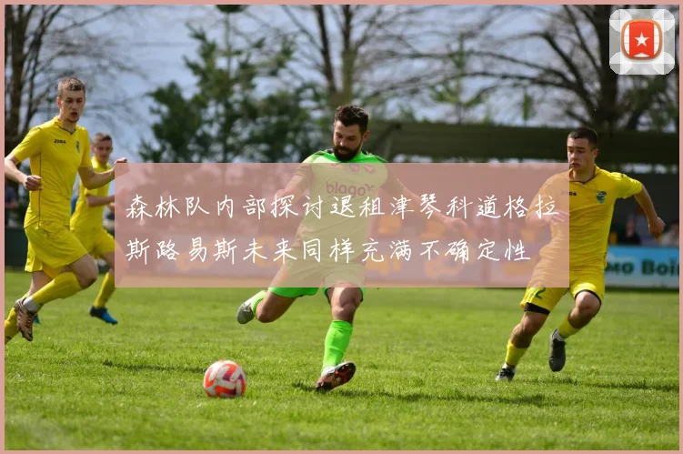 森林队内部探讨退租津琴科道格拉斯路易斯未来同样充满不确定性