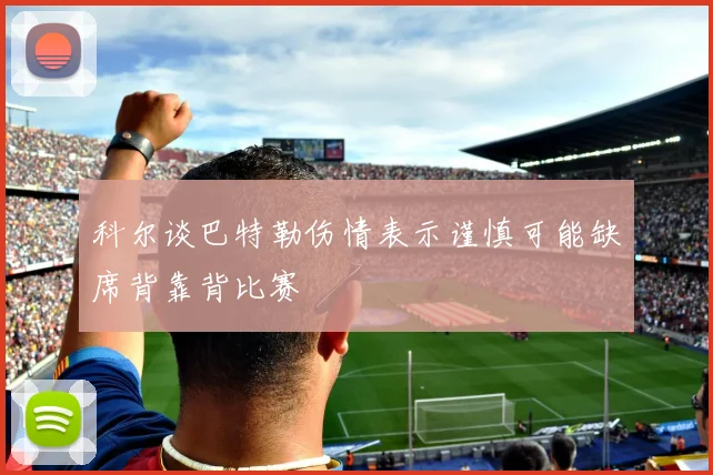 科尔谈巴特勒伤情表示谨慎可能缺席背靠背比赛
