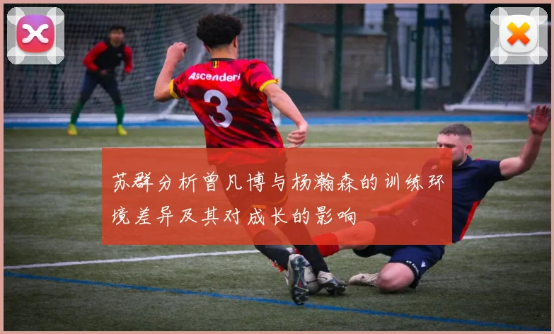 苏群分析曾凡博与杨瀚森的训练环境差异及其对成长的影响