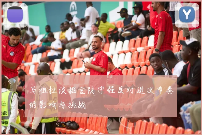 马祖拉谈掘金防守强度对进攻节奏的影响与挑战